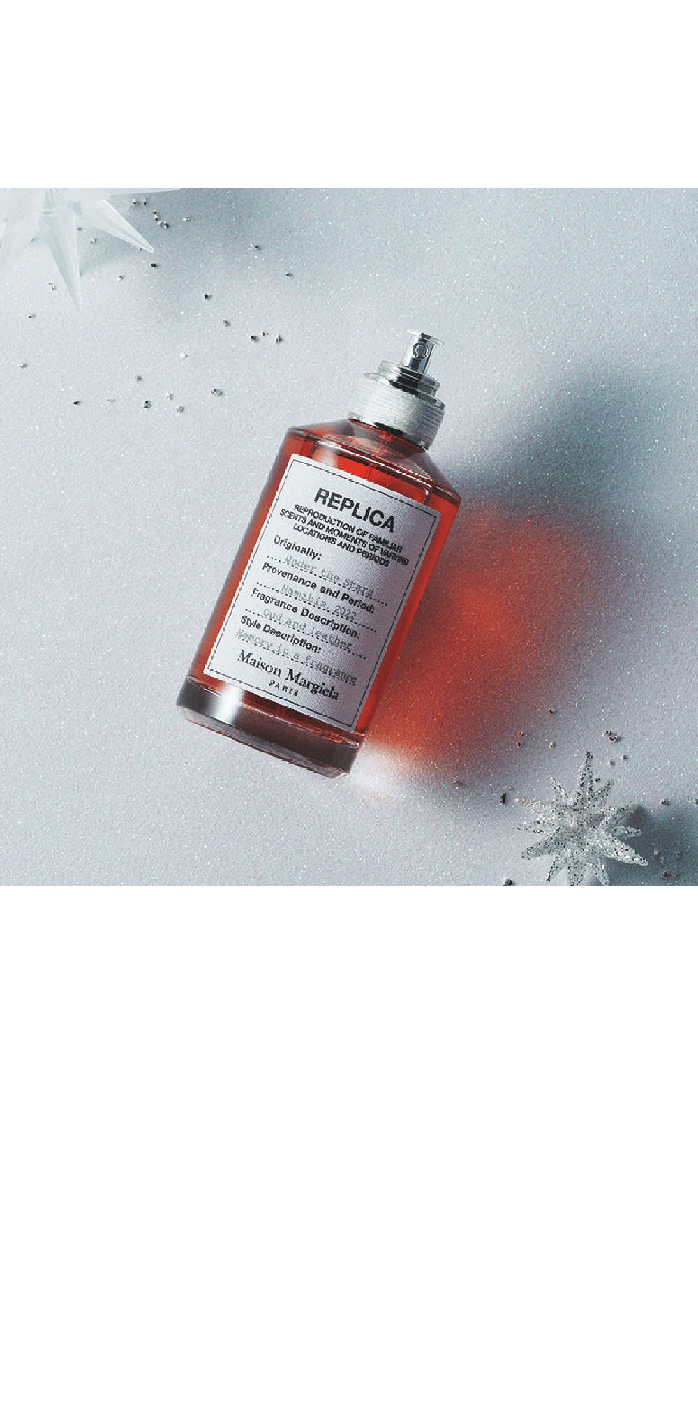 メゾンマルジェラ「レプリカ」フレグランス / 3Fレプリカ オードトワレ アンダー ザ スターズ  23,540円 ウードの幻想と乾いたレザーの香り満天の星の下で、暖かい風がそよぐナミビアの砂海。優しく囁いた声が、夜の闇と砂にゆっくりと溶け込んでいく。薪の燃えさしと揺らめく残り火の温もりに包まれる、神秘的な夜更けを再現。