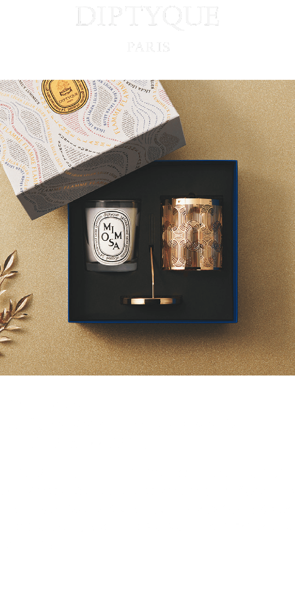 ディプティック / 6F 限定版ランタン & クラシック キャンドル ミモザ 190g  22,990円 時を超えたモチーフ、DIPTYQUEのオーバルはホリデーシーズンのために特別にこのランタンで再解釈されています。キャンドルに火を灯すと、舞い踊る炎が、香りを漂わせながらうっとりするようなきらきらと輝くスペクタクルを披露します。