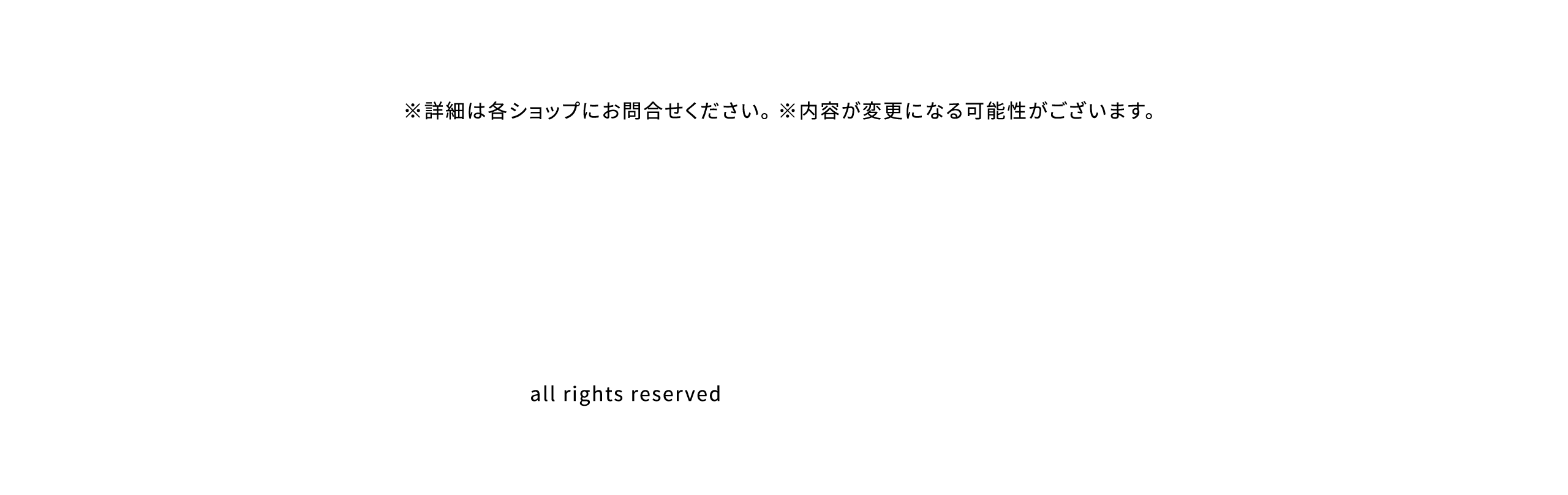 ※詳細は各ショップにお問合せください。 ※内容が変更になる可能性がございます。all rights reserved 