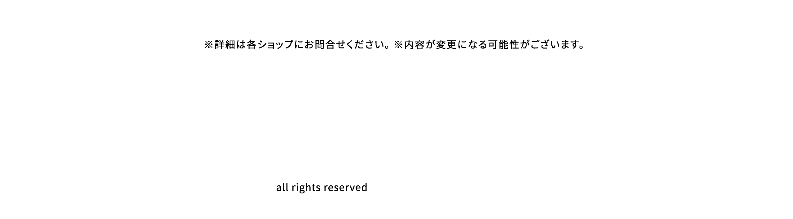 ※詳細は各ショップにお問合せください。 ※内容が変更になる可能性がございます。all rights reserved 