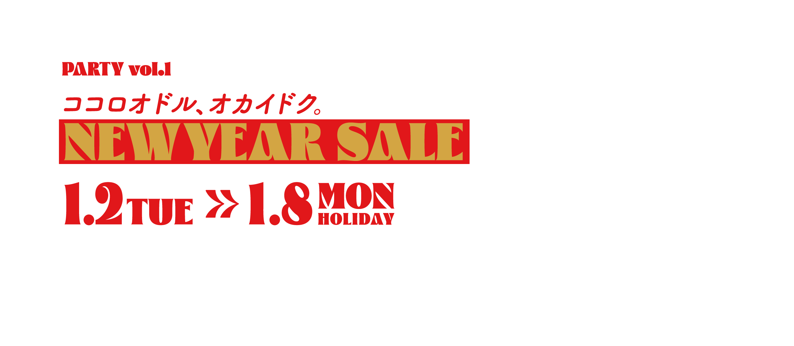 PARTY vol.1 ココロオドル、オカイドク。NEW YEAR SALE 1.2 TUE - 1.8 MON HOLIDAY