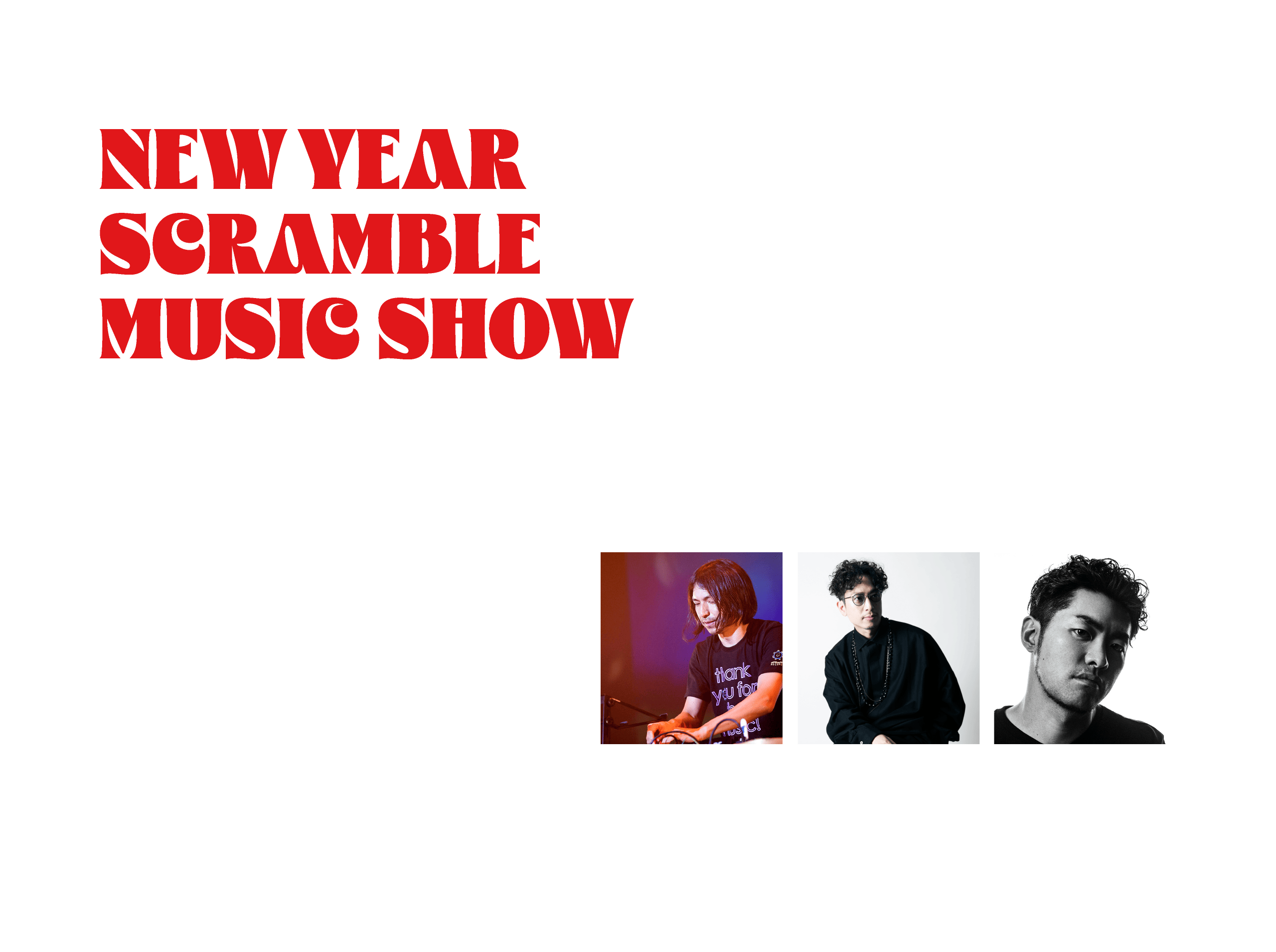 PARTY vol.4 NEW YEAR SCRAMBLE MUSIC SHOW 1.6 SAT / 7 SUN 場所：12F イベントスペース Scene12 時間：各日14～19時 DJ LINEUP：ROCKETMAN /  DJ KAWASAKI / DJ KRO 渋谷スクランブルスクエアの音楽イベント「SCRAMBLE MUSIC SHOW（スクランブルミュージックショー）」のニューイヤーパーティーを開催。⼀年の始まりに、貴⽅の知らないグッドミュージックとの出会いを、ROCKETMAN、DJ KAWASAKI、DJ KROなど豪華DJ陣が演出します。