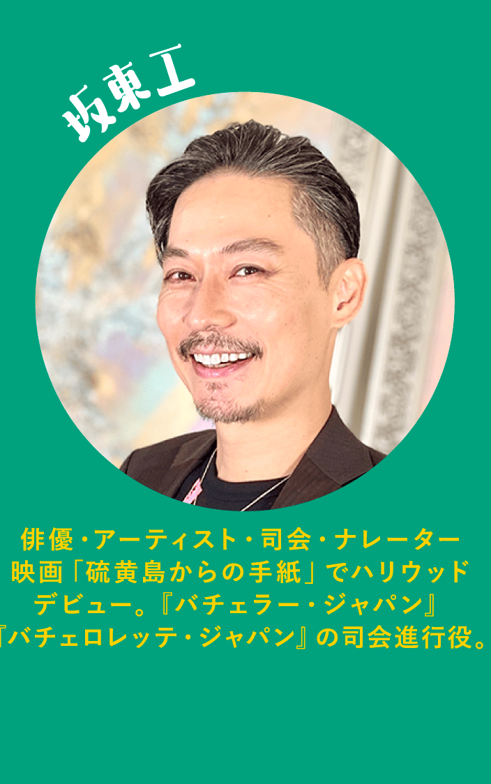 坂東工 俳優・アーティスト・司会・ナレーター 映画「硫黄島からの手紙」でハリウッドデビュー。『バチェラー・ジャパン』『バチェロレッテ・ジャパン』の司会進行役。
