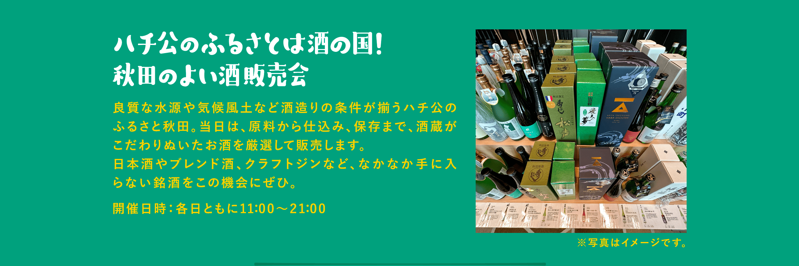 ハチ公のふるさとは酒の国！秋田のよい酒 販売会 良質な水源や気候風土など酒造りの条件が揃うハチ公のふるさと秋田。当日は、原料から仕込み、保存まで、酒蔵がこだわりぬいたお酒を厳選して販売します。日本酒やブレンド酒、クラフトジンなど、なかなか手に入らない銘酒をこの機会にぜひ。