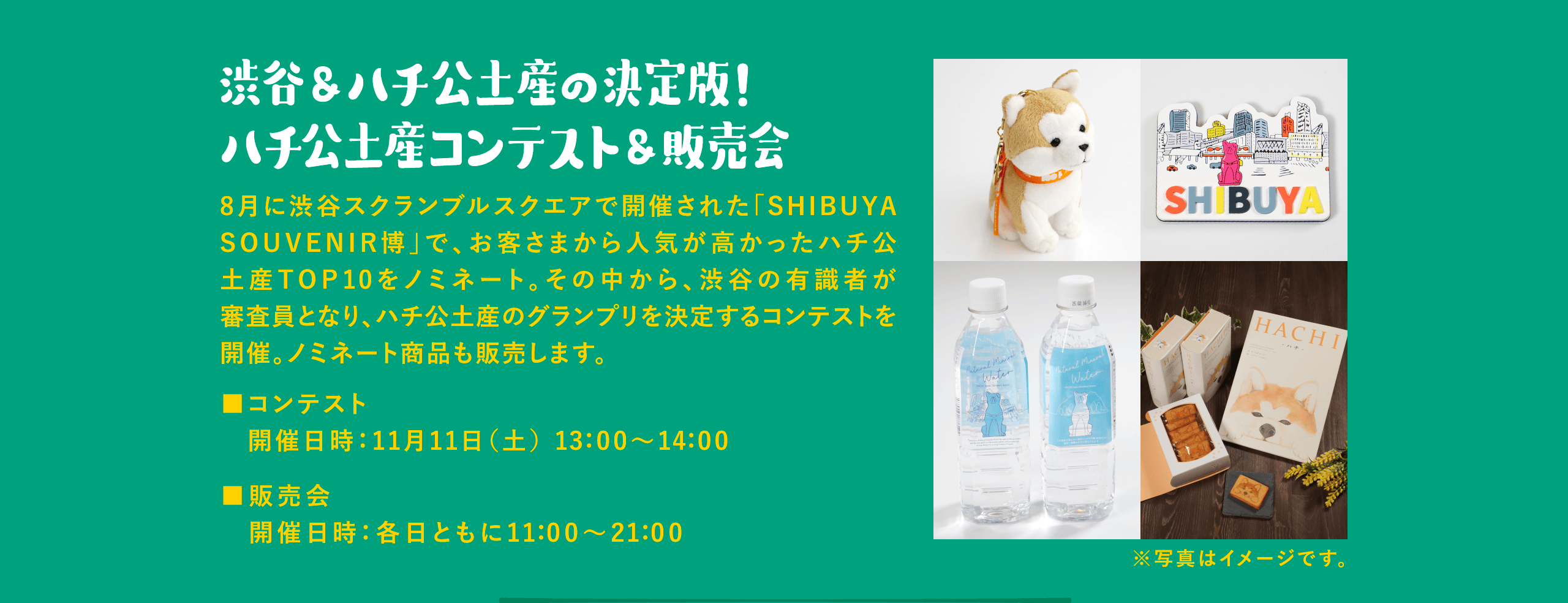 渋谷＆ハチ公土産の決定版！ハチ公土産コンテスト＆販売会 8月に渋谷スクランブルスクエアで開催された「SHIBUYA SOUVENIR博」で、お客さまから人気が高かったハチ公土産TOP10をノミネート。その中から、渋谷の有識者が審査員となり、ハチ公土産のグランプリを決定するコンテストを開催。ノミネート商品も販売します。