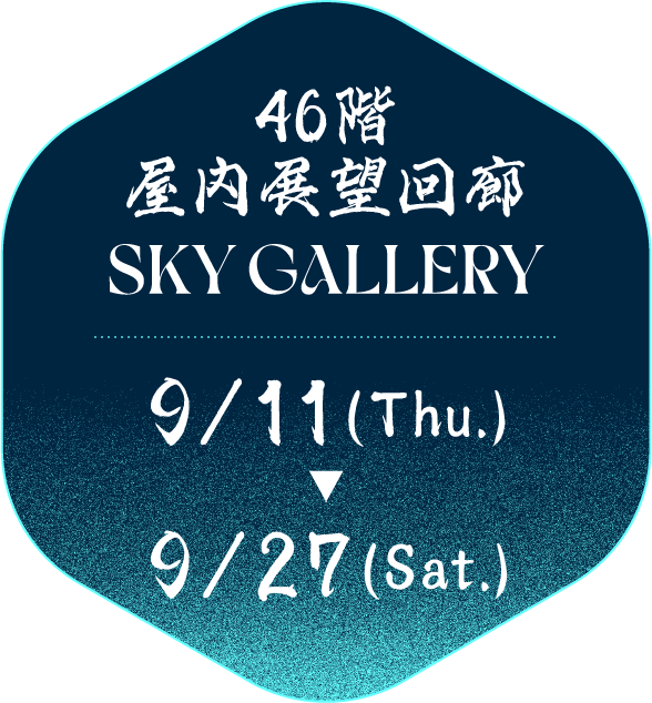 46階 屋内展望回廊 46F SKY GALLERY 9/11(Thu.) ～ 9/27(Sat.)