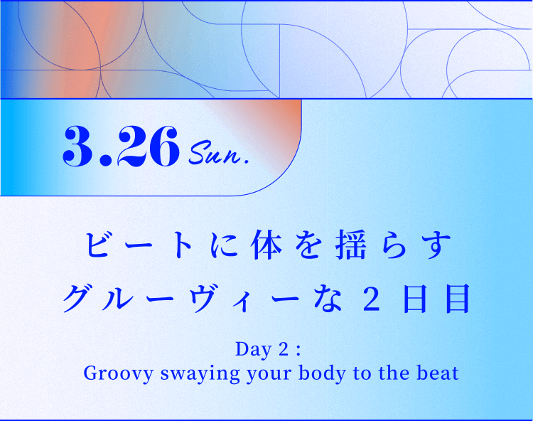 3.26 Sun. ビートに体を揺らすグルーヴィーな2日目 Day 2 : Groovy swaying your body to the beat